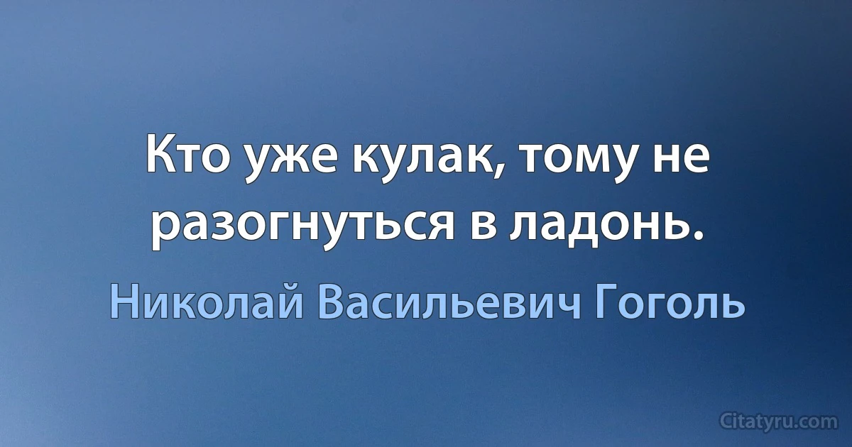 Кто уже кулак, тому не разогнуться в ладонь. (Николай Васильевич Гоголь)