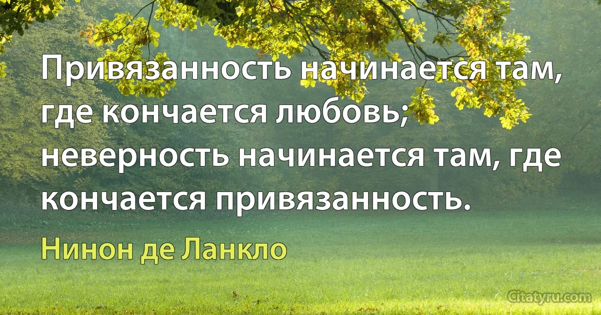 Привязанность начинается там, где кончается любовь; неверность начинается там, где кончается привязанность. (Нинон де Ланкло)