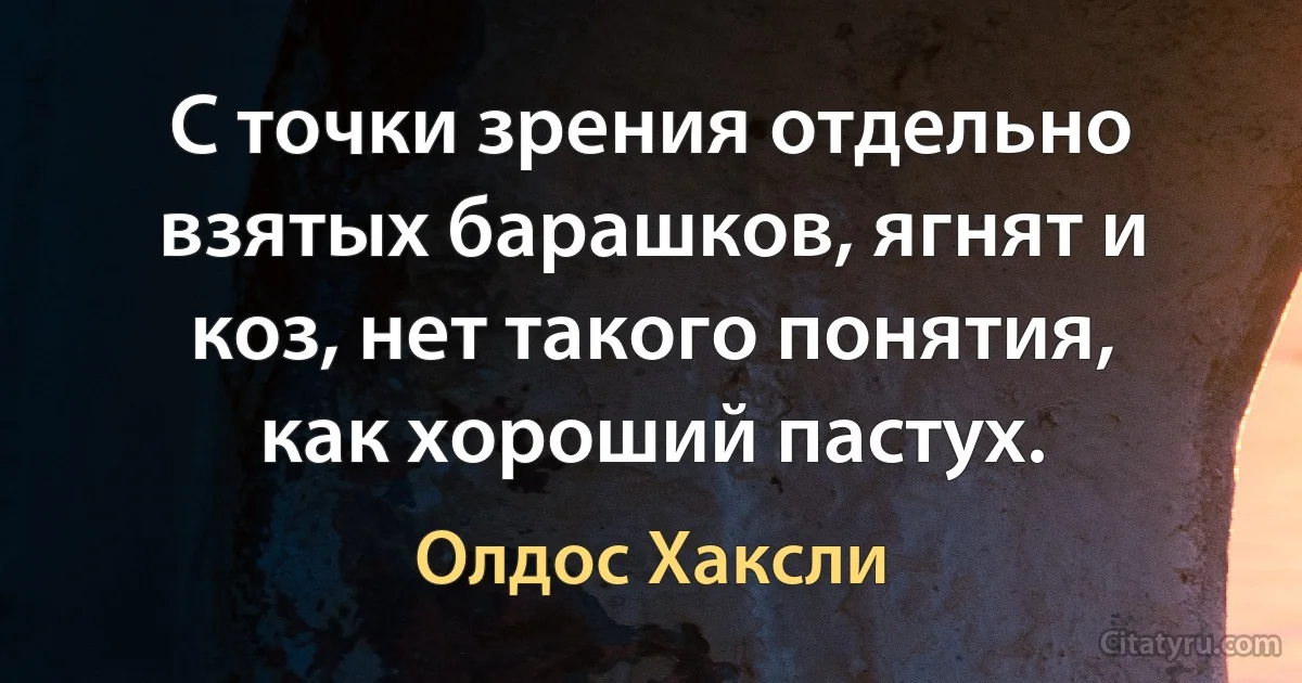 С точки зрения отдельно взятых барашков, ягнят и коз, нет такого понятия, как хороший пастух. (Олдос Хаксли)