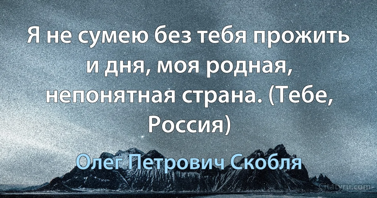 Я не сумею без тебя прожить и дня, моя родная, непонятная страна. (Тебе, Россия) (Олег Петрович Скобля)