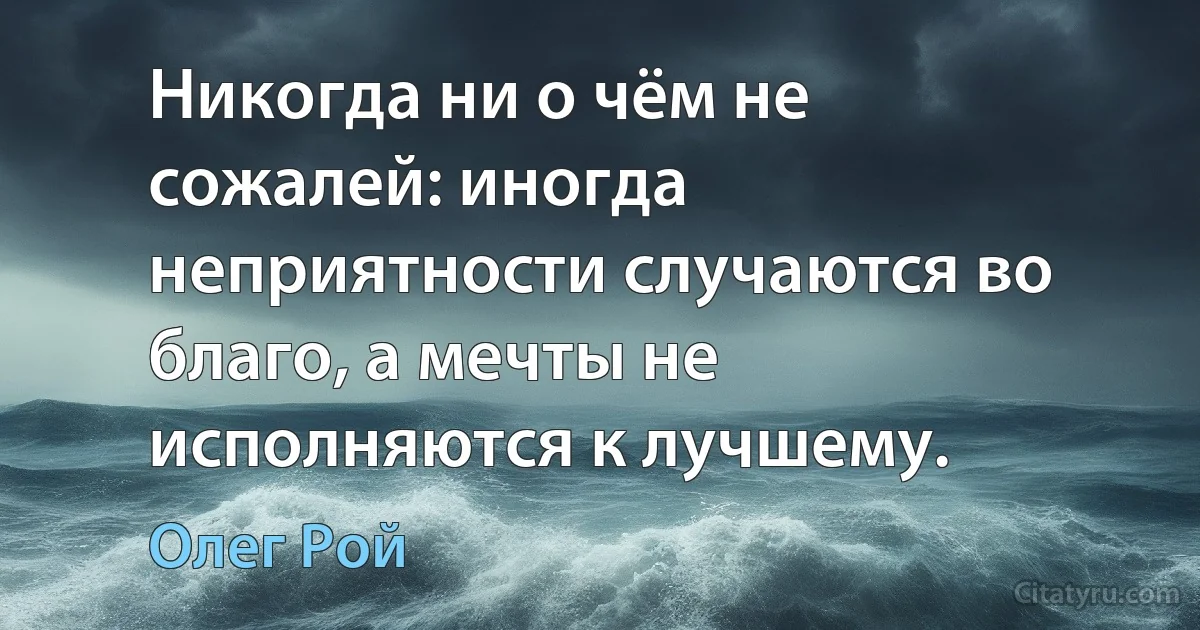 Никогда ни о чём не сожалей: иногда неприятности случаются во благо, а мечты не исполняются к лучшему. (Олег Рой)