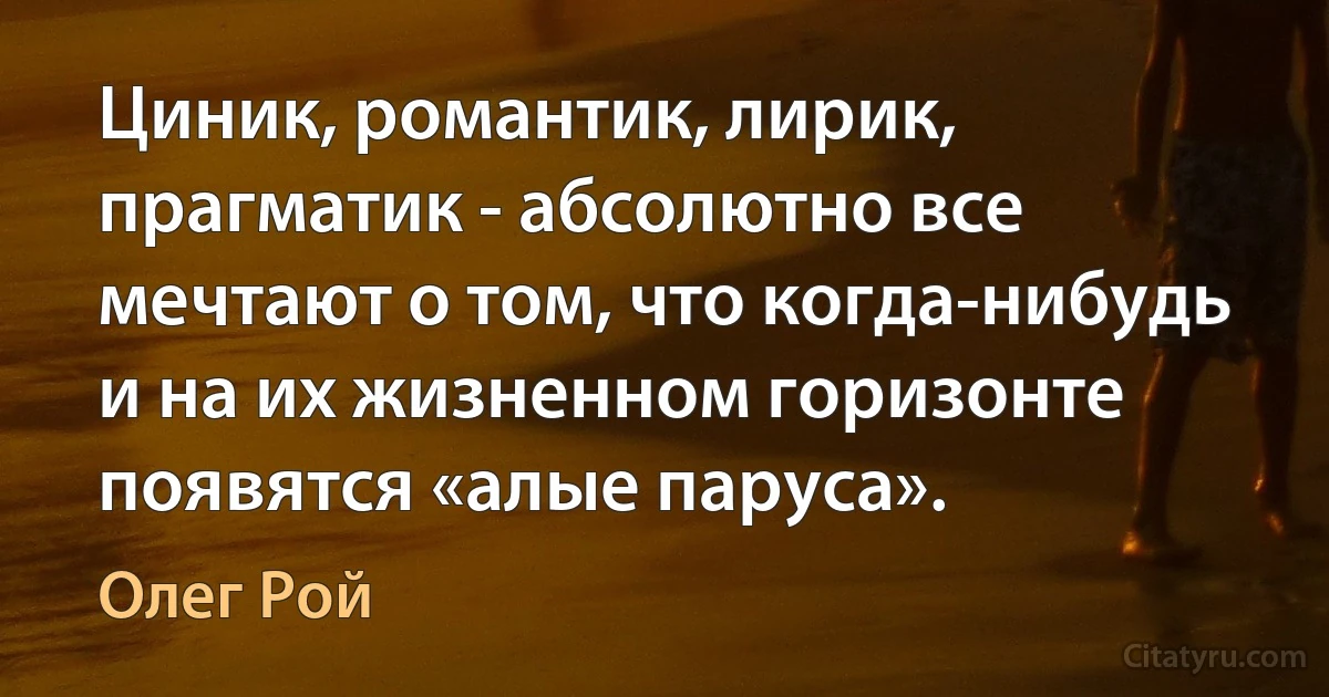 Циник, романтик, лирик, прагматик - абсолютно все мечтают о том, что когда-нибудь и на их жизненном горизонте появятся «алые паруса». (Олег Рой)