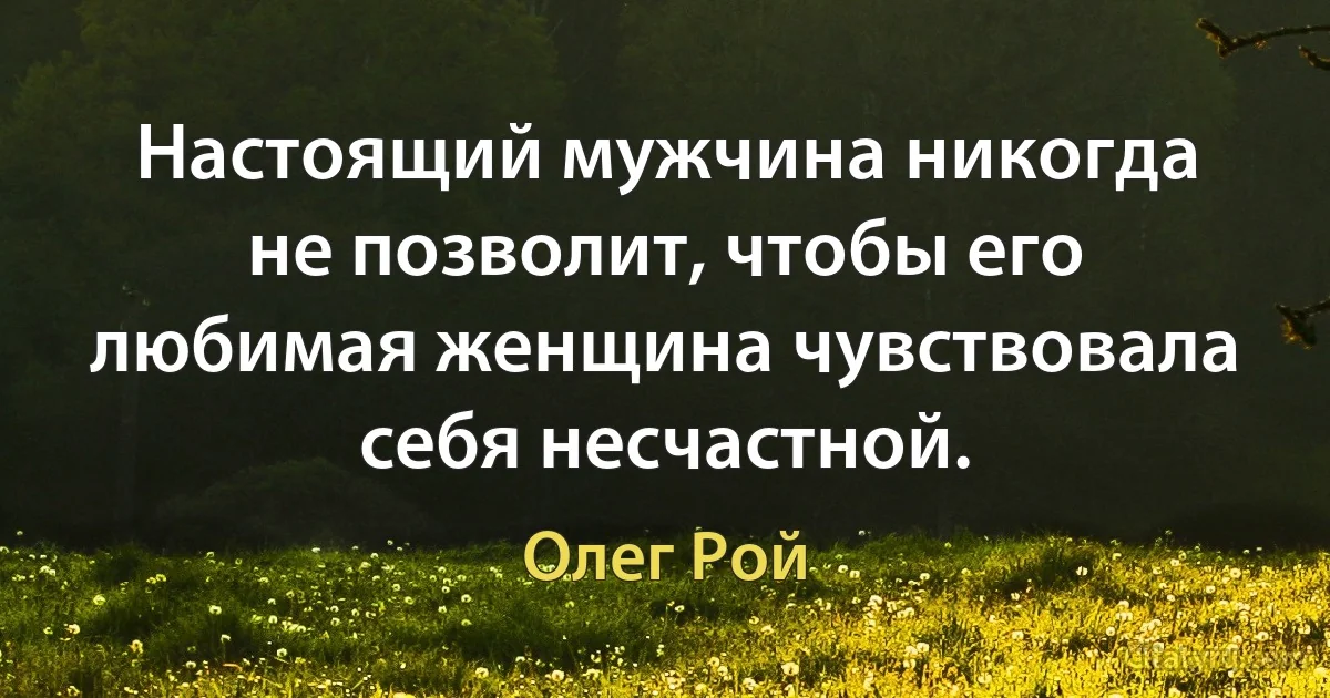 Настоящий мужчина никогда не позволит, чтобы его любимая женщина чувствовала себя несчастной. (Олег Рой)