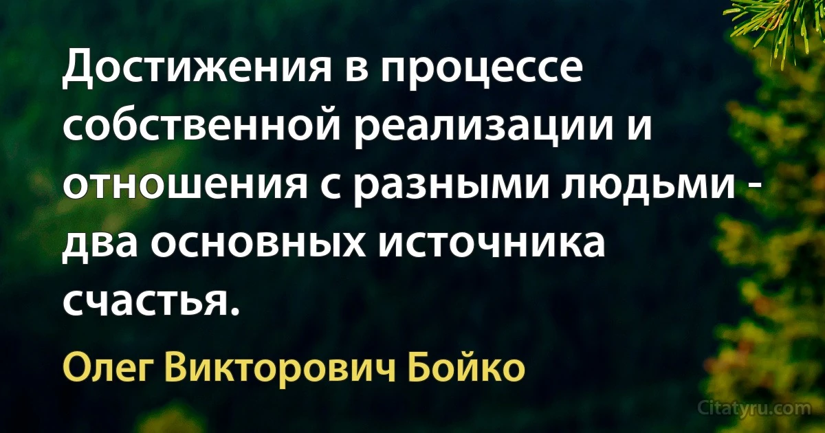 Достижения в процессе собственной реализации и отношения с разными людьми - два основных источника счастья. (Олег Викторович Бойко)