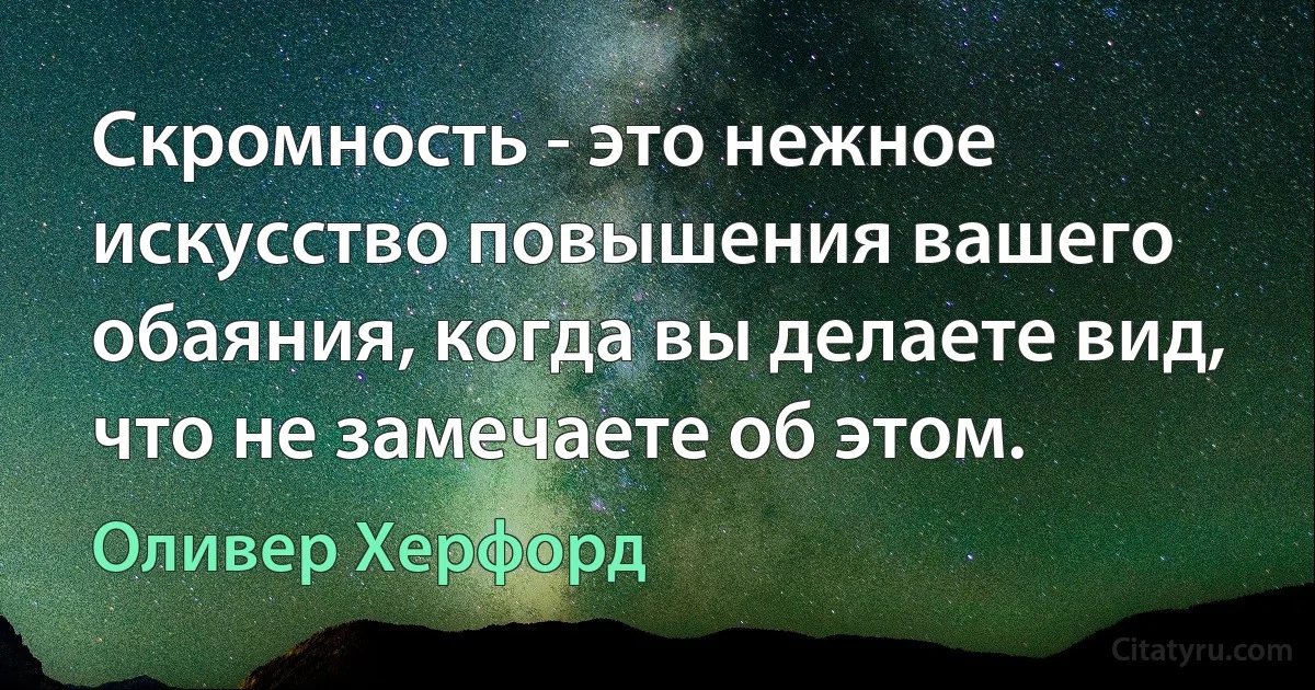 Скромность - это нежное искусство повышения вашего обаяния, когда вы делаете вид, что не замечаете об этом. (Оливер Херфорд)