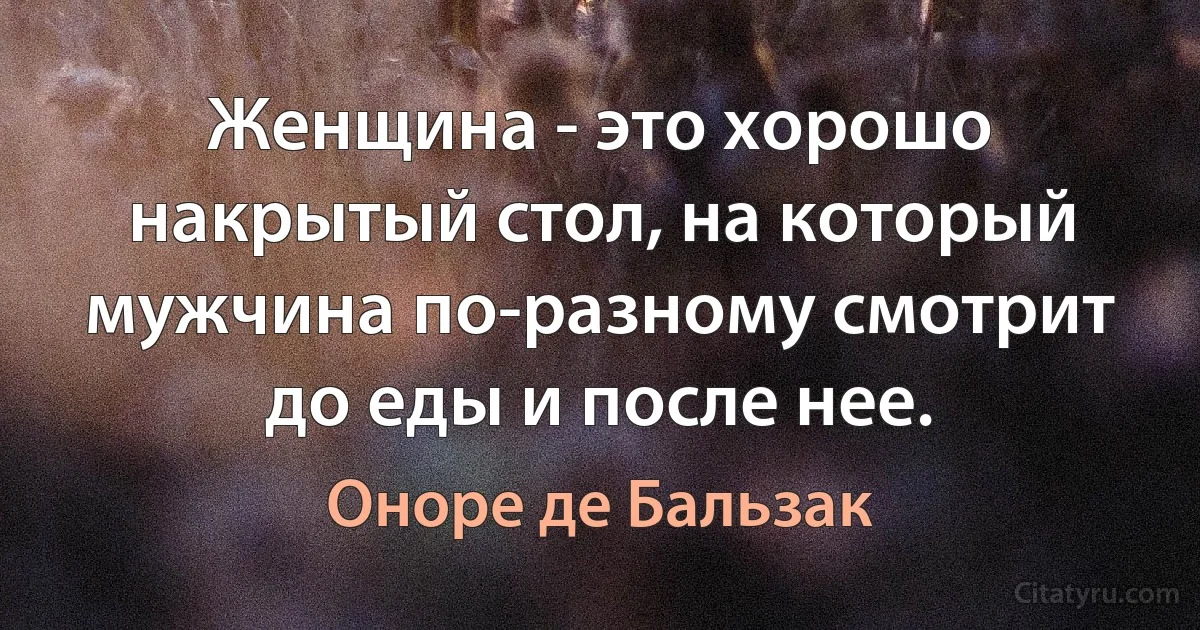 Женщина - это хорошо накрытый стол, на который мужчина по-разному смотрит до еды и после нее. (Оноре де Бальзак)