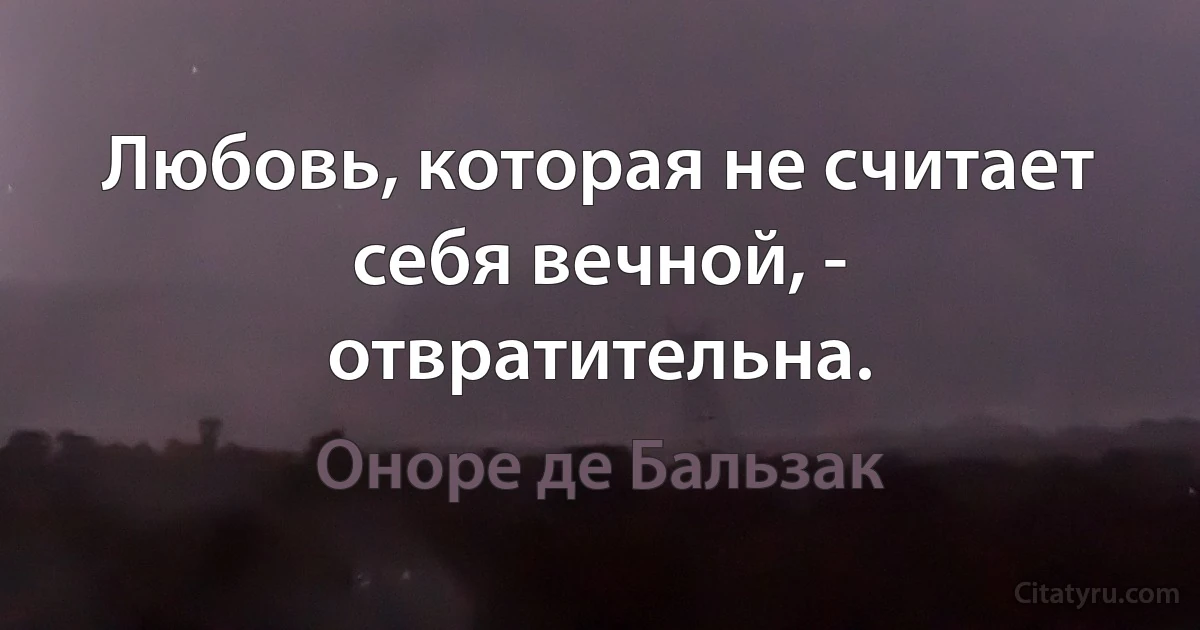 Любовь, которая не считает себя вечной, - отвратительна. (Оноре де Бальзак)