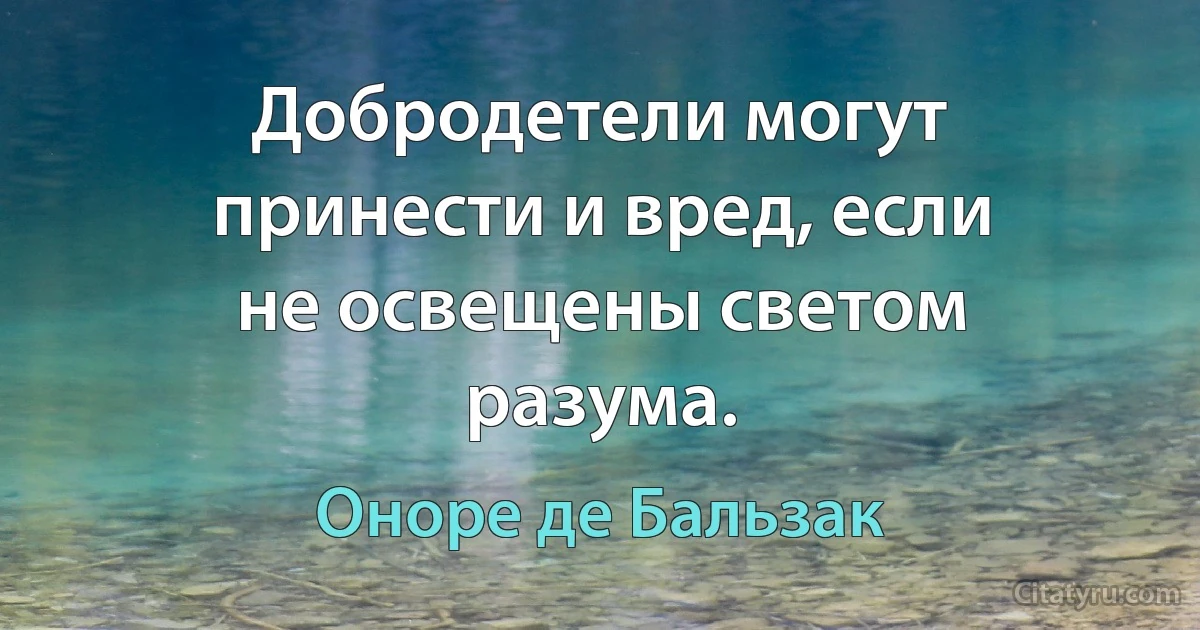 Добродетели могут принести и вред, если не освещены светом разума. (Оноре де Бальзак)