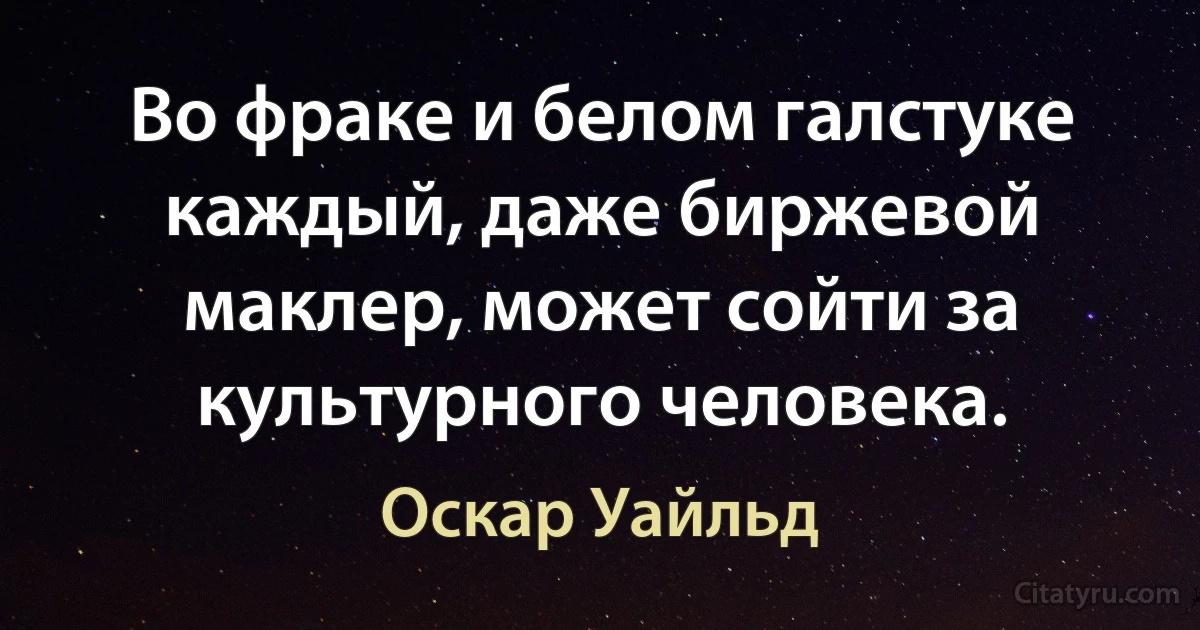 Во фраке и белом галстуке каждый, даже биржевой маклер, может сойти за культурного человека. (Оскар Уайльд)