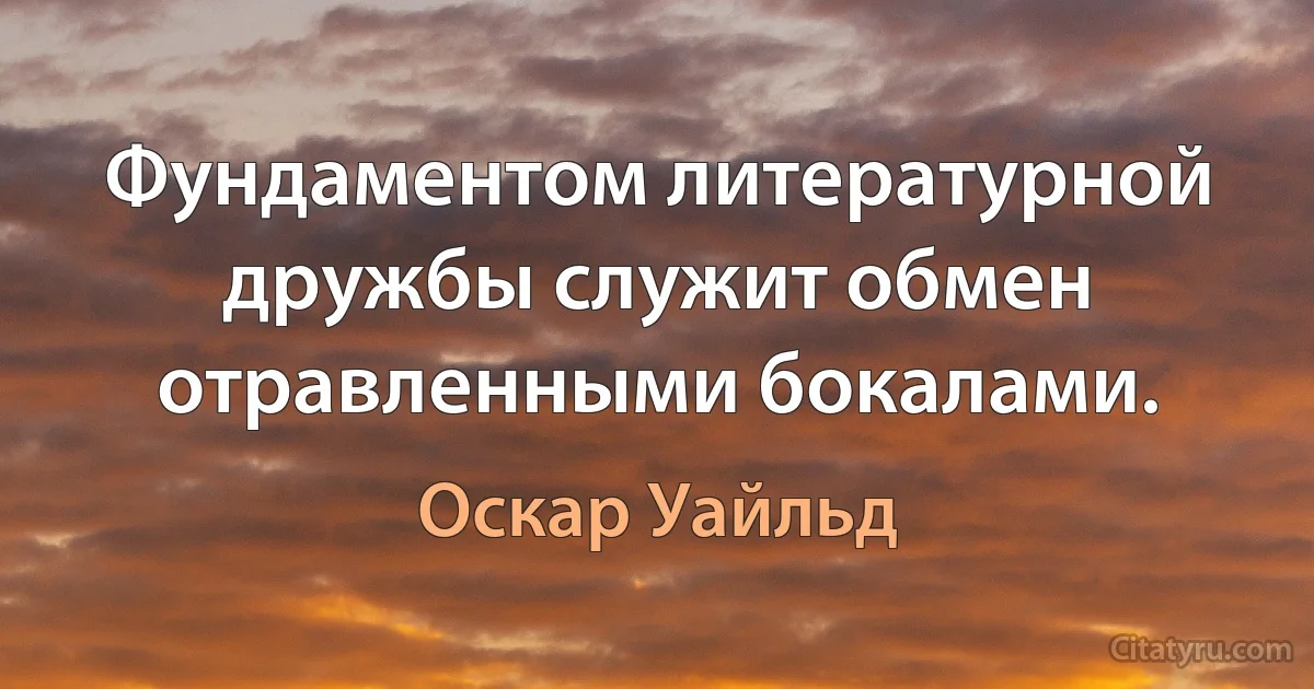 Фундаментом литературной дружбы служит обмен отравленными бокалами. (Оскар Уайльд)