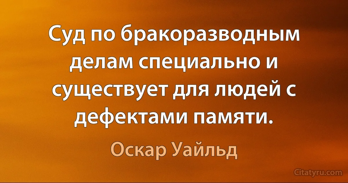 Суд по бракоразводным делам специально и существует для людей с дефектами памяти. (Оскар Уайльд)