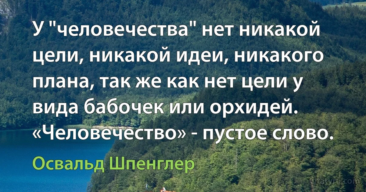 У "человечества" нет никакой цели, никакой идеи, никакого плана, так же как нет цели у вида бабочек или орхидей. «Человечество» - пустое слово. (Освальд Шпенглер)