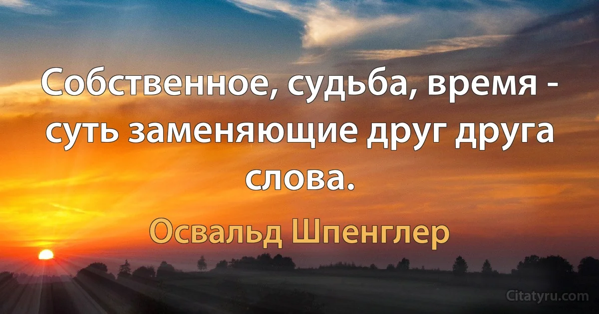 Собственное, судьба, время - суть заменяющие друг друга слова. (Освальд Шпенглер)