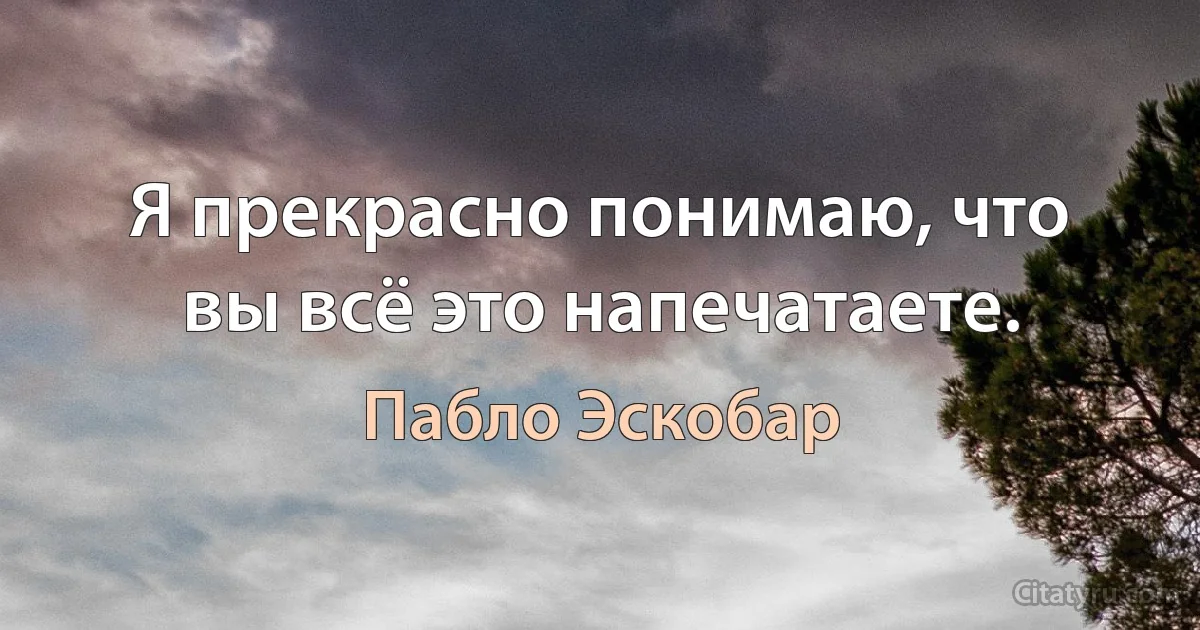 Я прекрасно понимаю, что вы всё это напечатаете. (Пабло Эскобар)