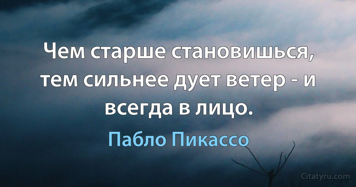 Чем старше становишься, тем сильнее дует ветер - и всегда в лицо. (Пабло Пикассо)