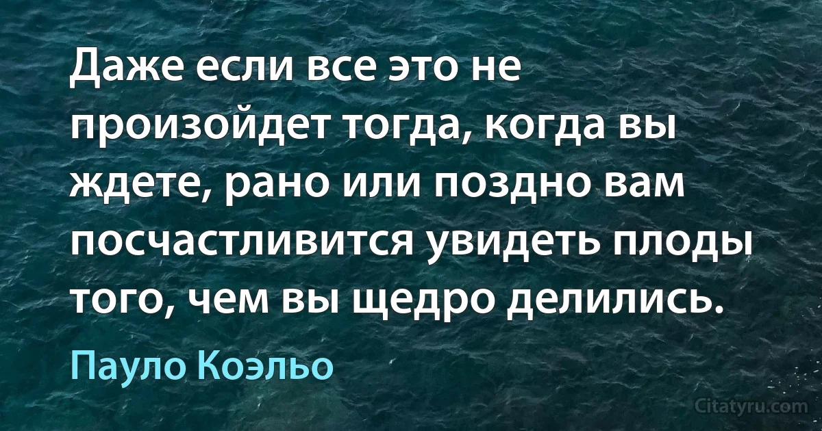 Даже если все это не произойдет тогда, когда вы ждете, рано или поздно вам посчастливится увидеть плоды того, чем вы щедро делились. (Пауло Коэльо)