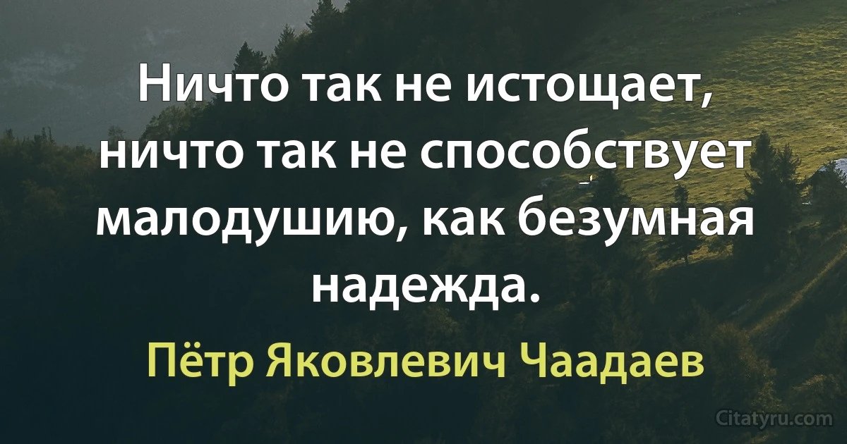 Ничто так не истощает, ничто так не способствует малодушию, как безумная надежда. (Пётр Яковлевич Чаадаев)