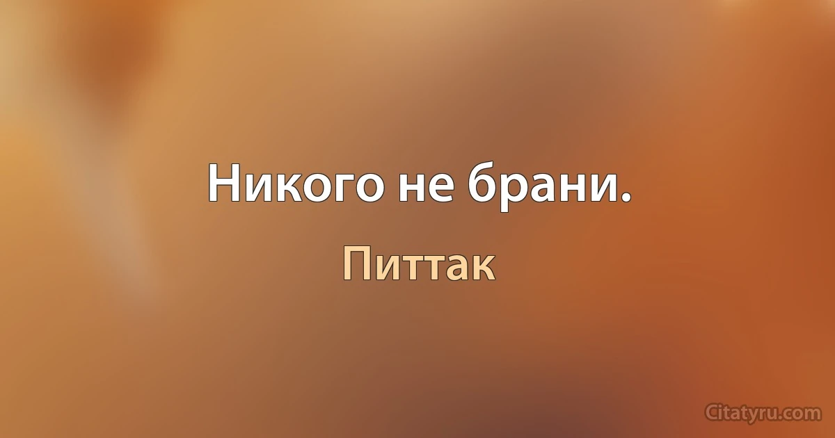 Никого не брани. (Питтак)