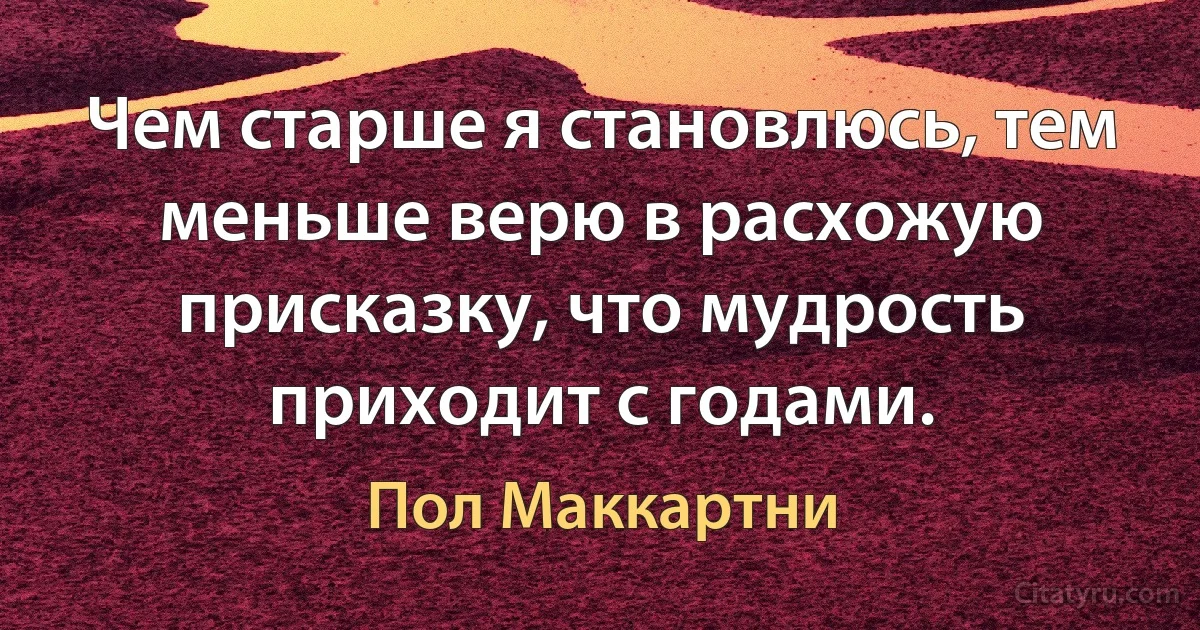 Чем старше я становлюсь, тем меньше верю в расхожую присказку, что мудрость приходит с годами. (Пол Маккартни)