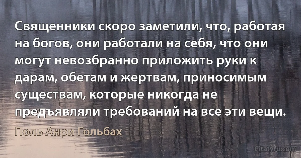 Священники скоро заметили, что, работая на богов, они работали на себя, что они могут невозбранно приложить руки к дарам, обетам и жертвам, приносимым существам, которые никогда не предъявляли требований на все эти вещи. (Поль Анри Гольбах)