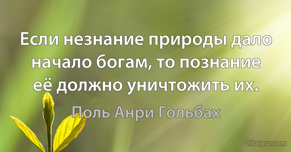 Если незнание природы дало начало богам, то познание её должно уничтожить их. (Поль Анри Гольбах)