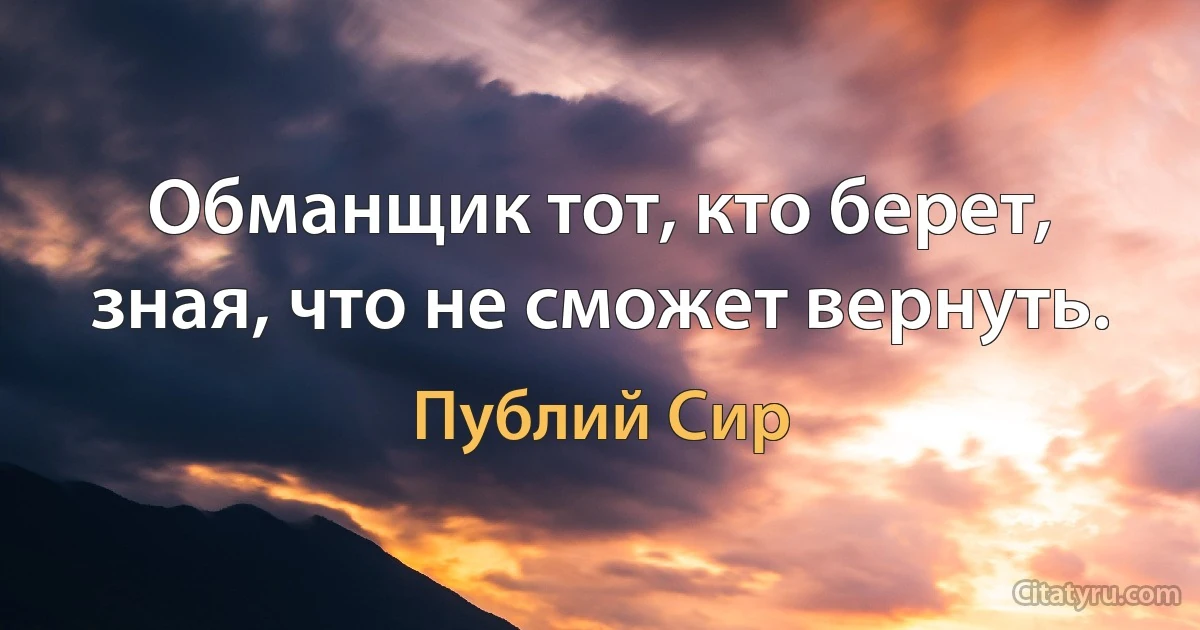 Обманщик тот, кто берет, зная, что не сможет вернуть. (Публий Сир)