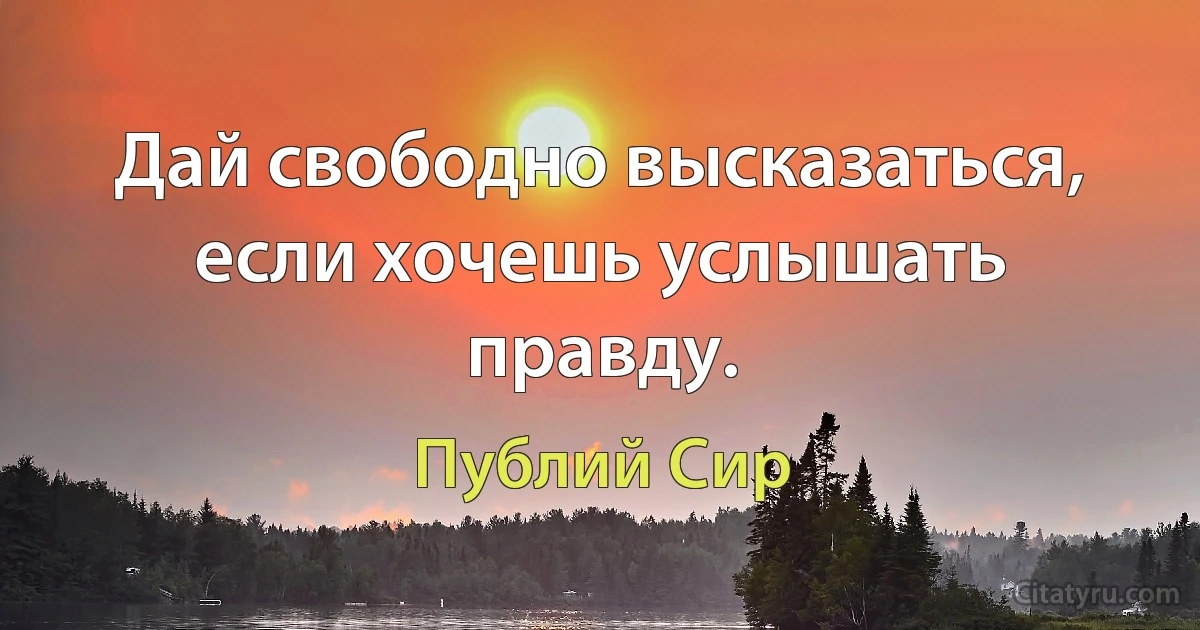 Дай свободно высказаться, если хочешь услышать правду. (Публий Сир)