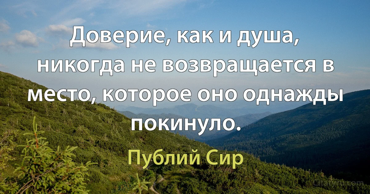 Доверие, как и душа, никогда не возвращается в место, которое оно однажды покинуло. (Публий Сир)