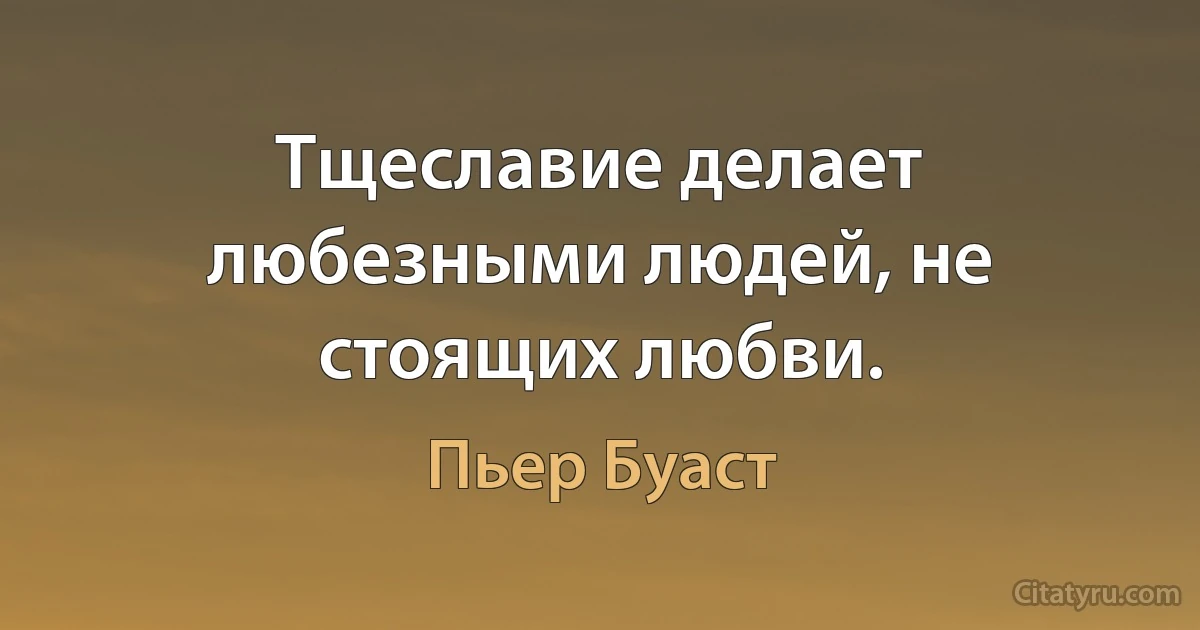 Тщеславие делает любезными людей, не стоящих любви. (Пьер Буаст)