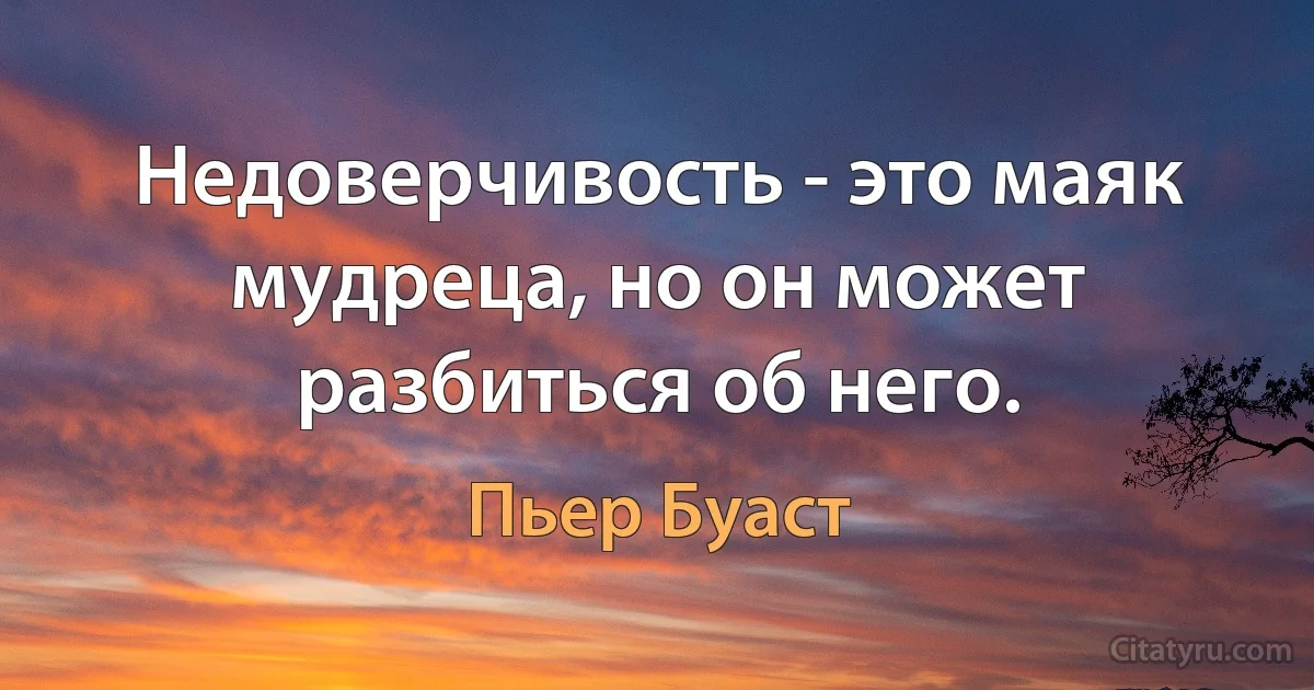 Недоверчивость - это маяк мудреца, но он может разбиться об него. (Пьер Буаст)