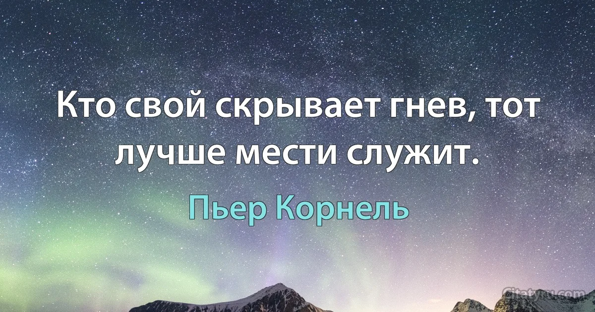 Кто свой скрывает гнев, тот лучше мести служит. (Пьер Корнель)