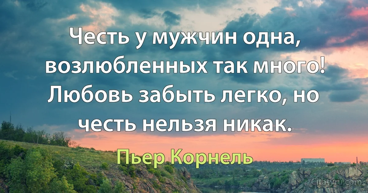 Честь у мужчин одна, возлюбленных так много!
Любовь забыть легко, но честь нельзя никак. (Пьер Корнель)