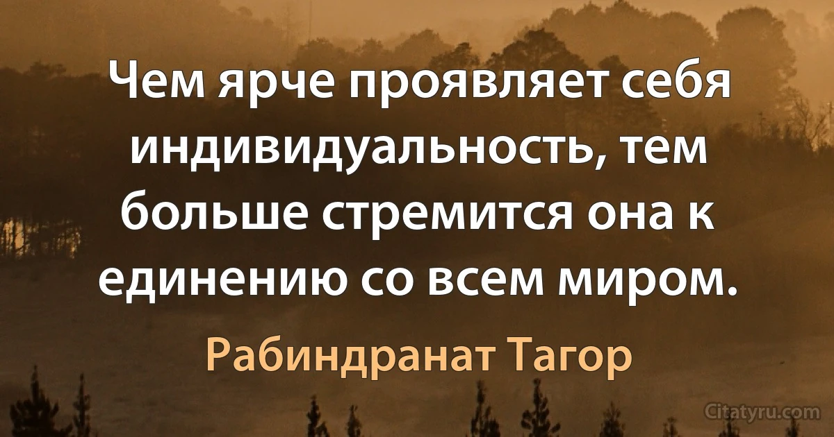 Чем ярче проявляет себя индивидуальность, тем больше стремится она к единению со всем миром. (Рабиндранат Тагор)