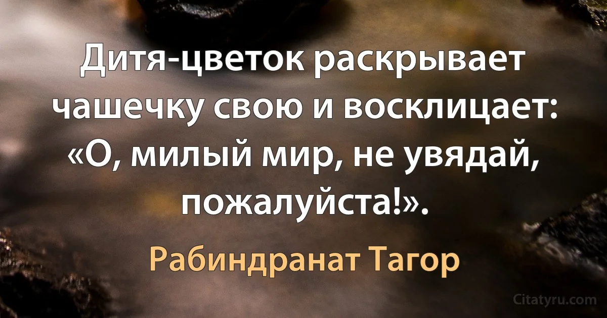 Дитя-цветок раскрывает чашечку свою и восклицает: «О, милый мир, не увядай, пожалуйста!». (Рабиндранат Тагор)