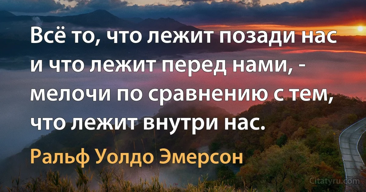 Всё то, что лежит позади нас и что лежит перед нами, - мелочи по сравнению с тем, что лежит внутри нас. (Ральф Уолдо Эмерсон)