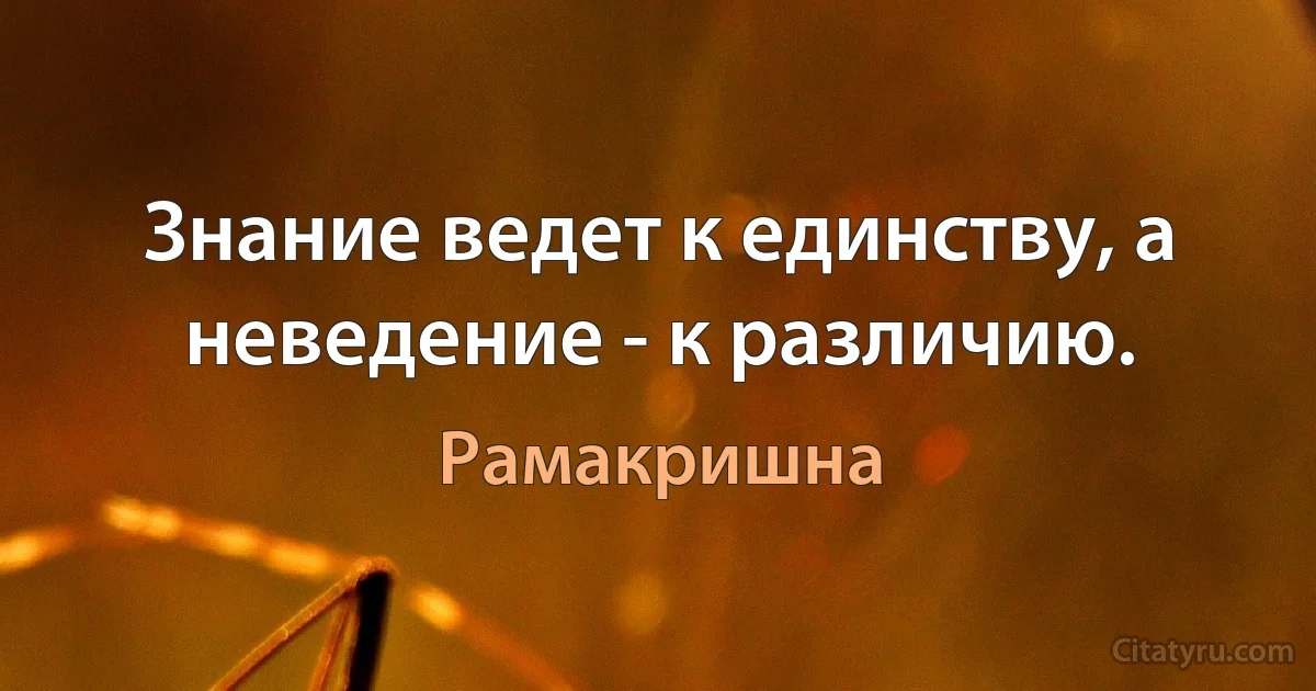 Знание ведет к единству, а неведение - к различию. (Рамакришна)