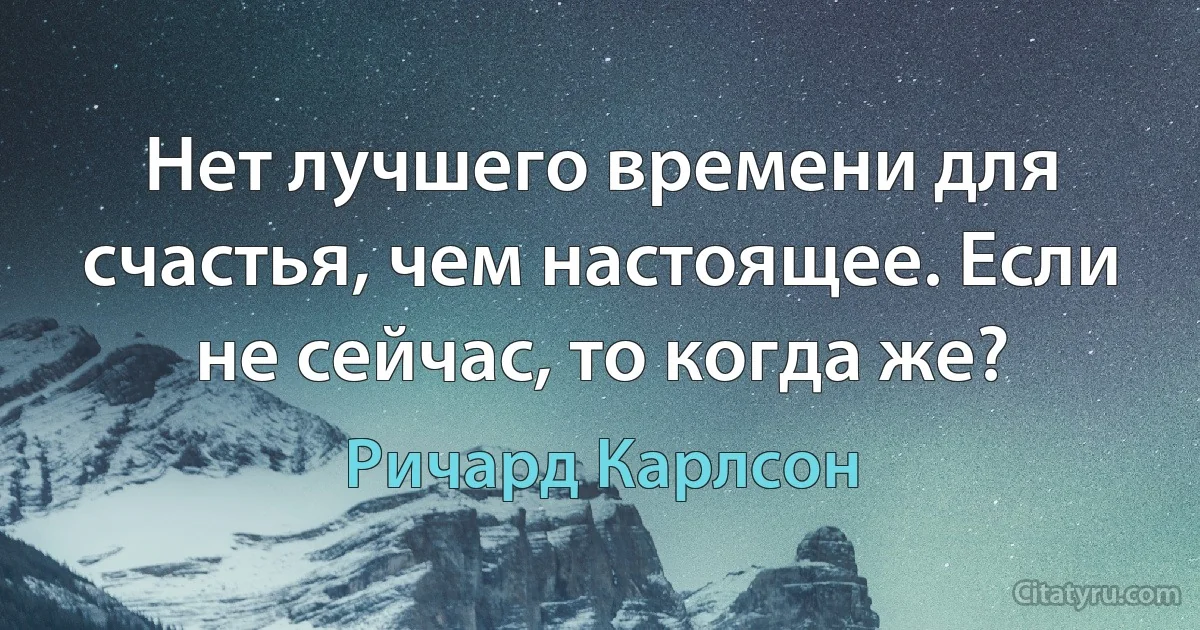 Нет лучшего времени для счастья, чем настоящее. Если не сейчас, то когда же? (Ричард Карлсон)