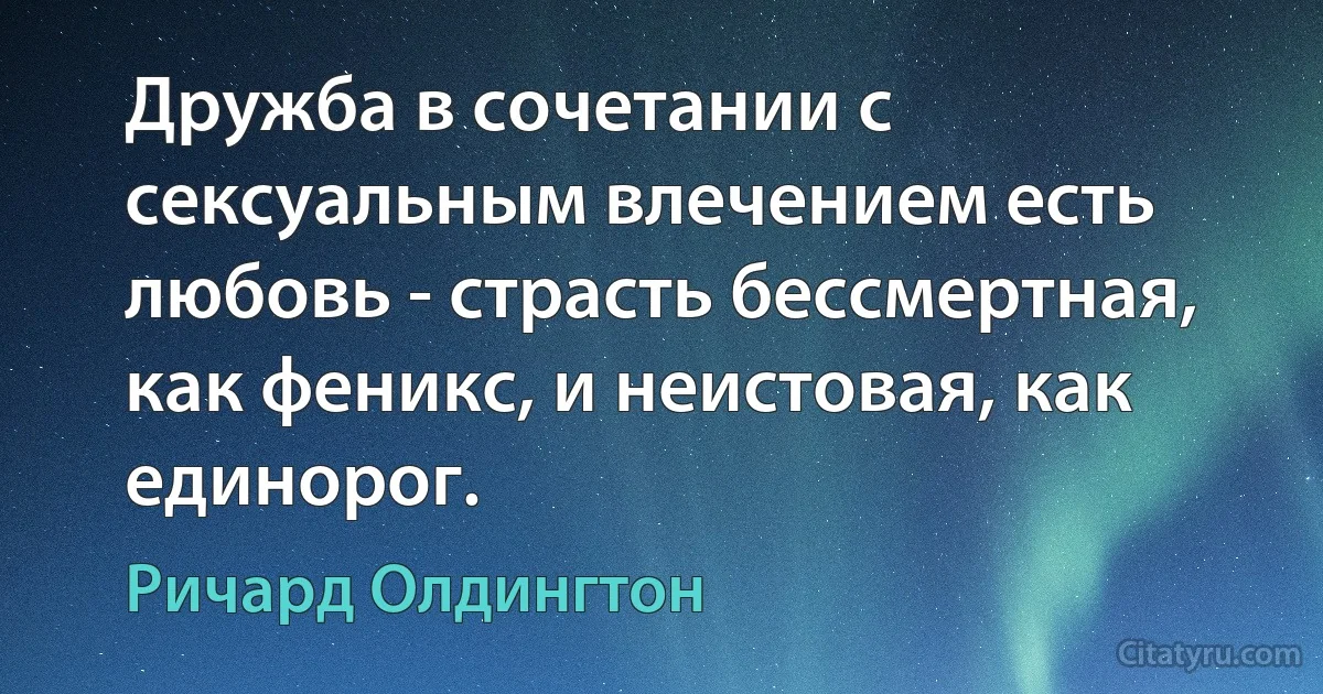 Дружба в сочетании с сексуальным влечением есть любовь - страсть бессмертная, как феникс, и неистовая, как единорог. (Ричард Олдингтон)