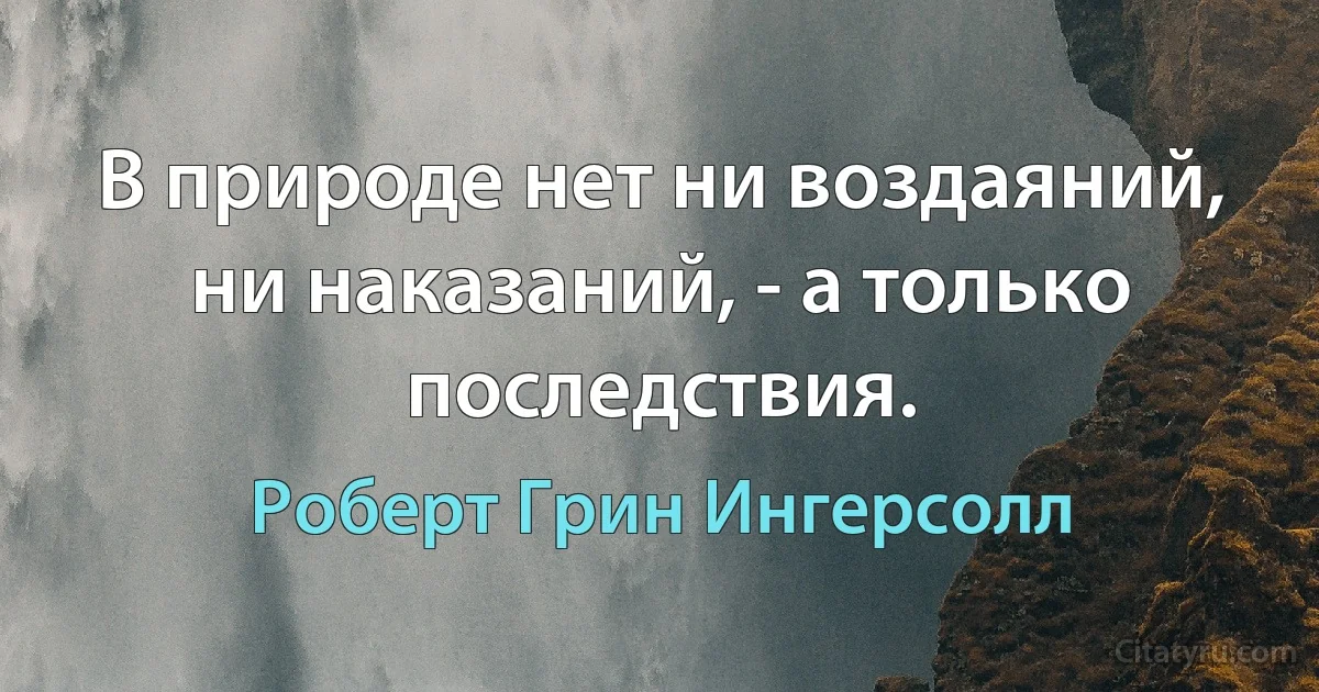 В природе нет ни воздаяний, ни наказаний, - а только последствия. (Роберт Грин Ингерсолл)