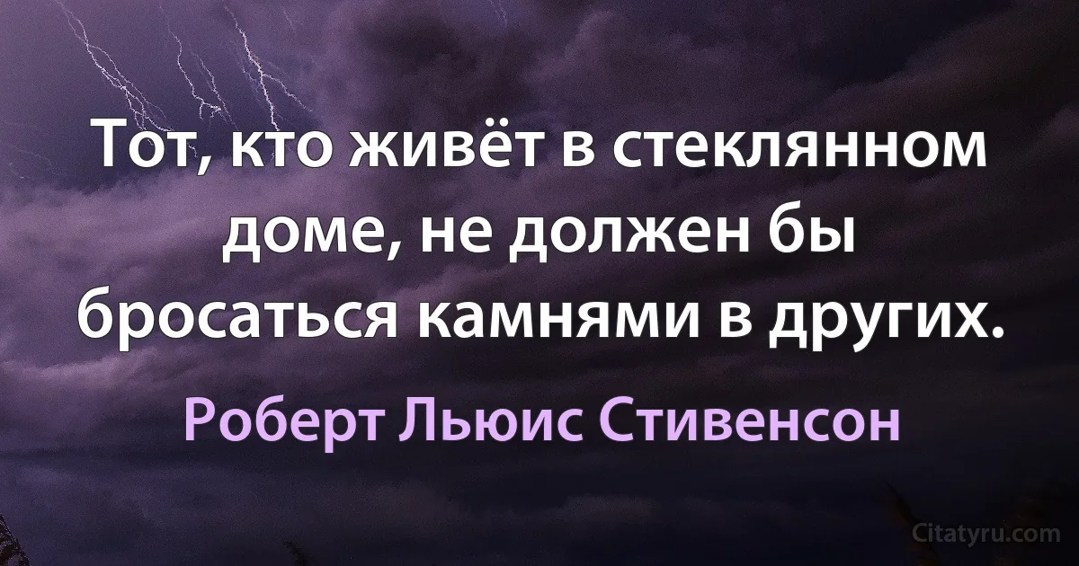 Тот, кто живёт в стеклянном доме, не должен бы бросаться камнями в других. (Роберт Льюис Стивенсон)