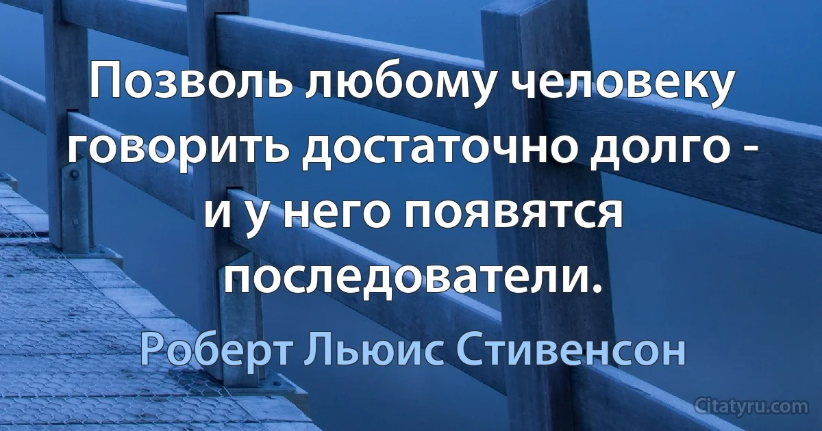 Позволь любому человеку говорить достаточно долго - и у него появятся последователи. (Роберт Льюис Стивенсон)