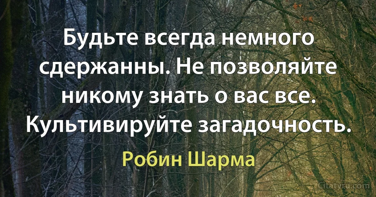 Будьте всегда немного сдержанны. Не позволяйте никому знать о вас все. Культивируйте загадочность. (Робин Шарма)