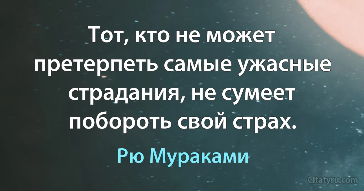 Тот, кто не может претерпеть самые ужасные страдания, не сумеет побороть свой страх. (Рю Мураками)