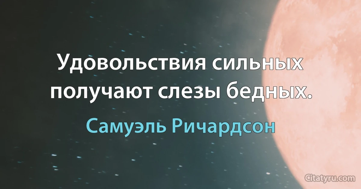 Удовольствия сильных получают слезы бедных. (Самуэль Ричардсон)