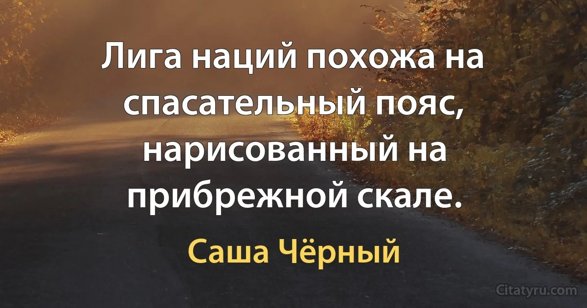 Лига наций похожа на спасательный пояс, нарисованный на прибрежной скале. (Саша Чёрный)