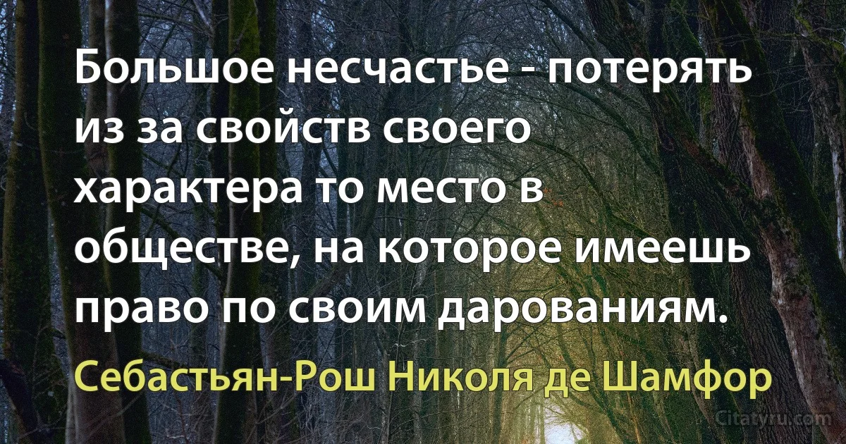 Большое несчастье - потерять из за свойств своего характера то место в обществе, на которое имеешь право по своим дарованиям. (Себастьян-Рош Николя де Шамфор)