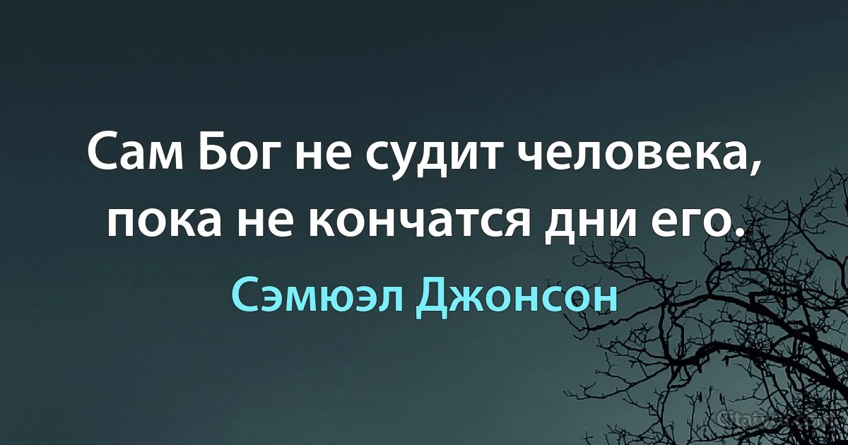 Сам Бог не судит человека, пока не кончатся дни его. (Сэмюэл Джонсон)