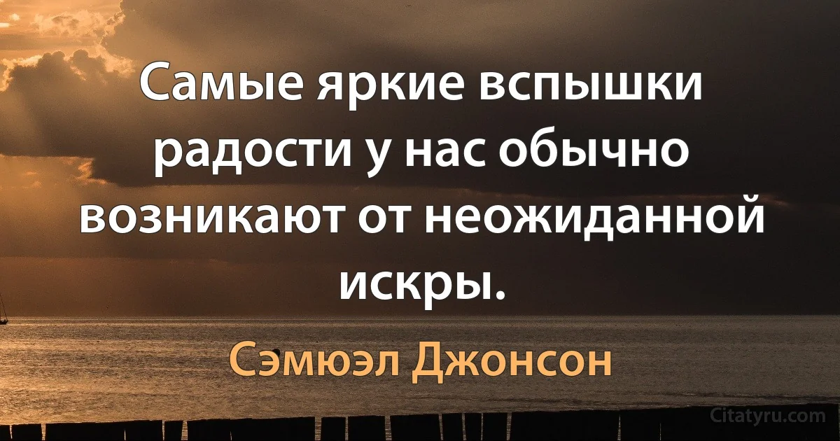 Самые яркие вспышки радости у нас обычно возникают от неожиданной искры. (Сэмюэл Джонсон)