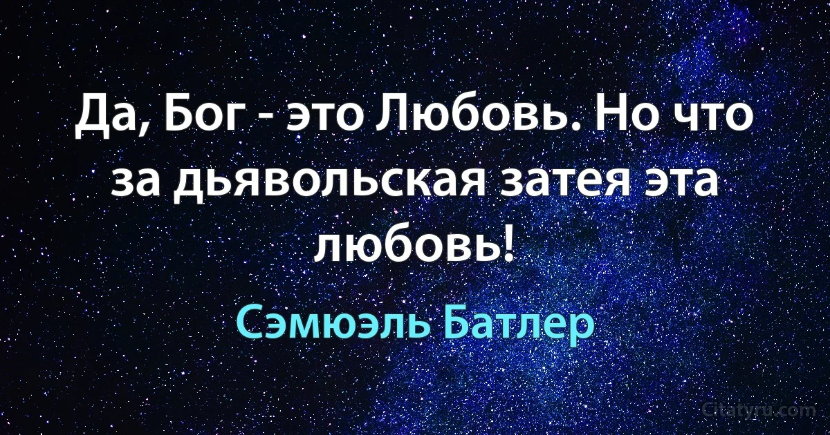 Да, Бог - это Любовь. Но что за дьявольская затея эта любовь! (Сэмюэль Батлер)