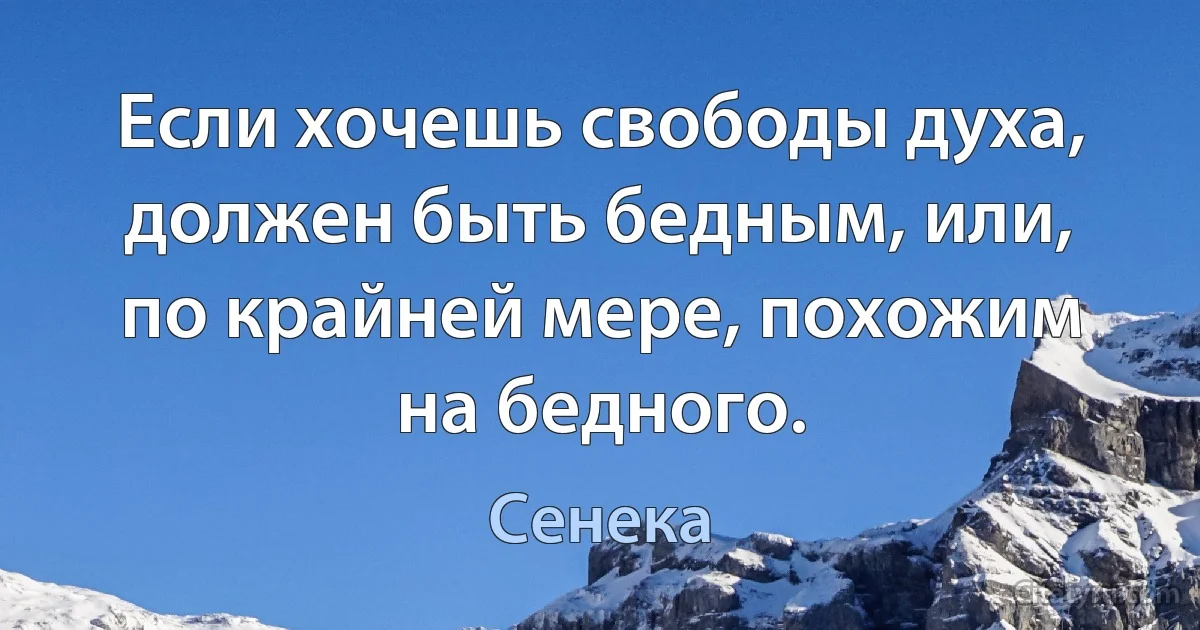 Если хочешь свободы духа, должен быть бедным, или, по крайней мере, похожим на бедного. (Сенека)